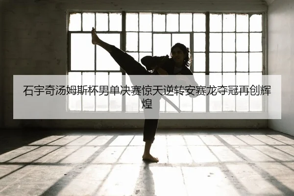 石宇奇汤姆斯杯男单决赛惊天逆转安赛龙夺冠再创辉煌